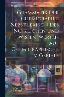 Grammatik Der Chemigraphie Nebst Lexikon Des Nützlichen Und Wissenswerten Auf Chemigraphischem Gebiete