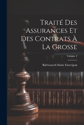 Trait&eacute; Des Assurances Et Des Contrats &Agrave; La Grosse; Volume 2 - Balthazard-Marie Emerigon