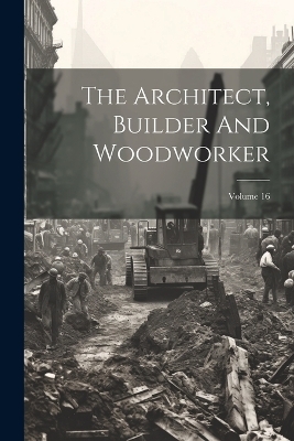 The Architect, Builder And Woodworker; Volume 16 -  Anonymous