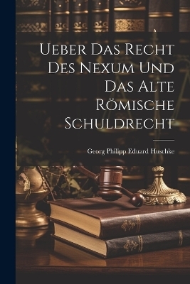 Ueber Das Recht Des Nexum Und Das Alte R&ouml;mische Schuldrecht - Georg Philipp Eduard Huschke