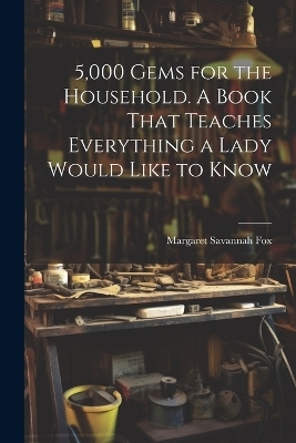 5,000 Gems for the Household. A Book That Teaches Everything a Lady Would Like to Know - 