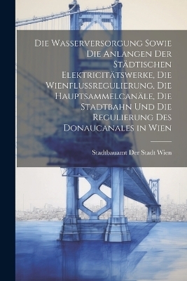 Die Wasserversorgung sowie die Anlangen der städtischen Elektricitätswerke, die Wienflussregulierung, die Hauptsammelcanäle, die Stadtbahn und die Regulierung des Donaucanales in Wien