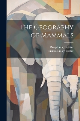 The Geography of Mammals - Philip Lutley Sclater, William Lutley Sclater