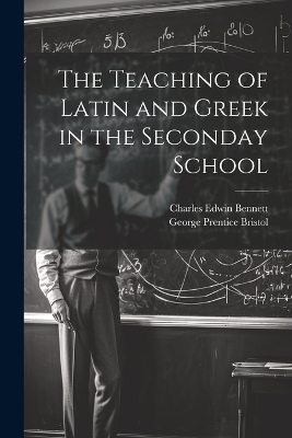 The Teaching of Latin and Greek in the Seconday School - Charles Edwin Bennett, George Prentice Bristol