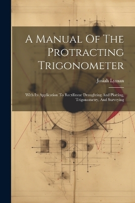 A Manual Of The Protracting Trigonometer - Josiah Lyman
