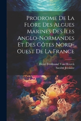 Prodrome De La Flore Des Algues Marines Des &Icirc;les Anglo-Normandes Et Des C&ocirc;tes Nord-Ouest De La France - Henri Ferdinand Van Heurck