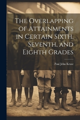 The Overlapping of Attainments in Certain Sixth, Seventh, and Eighth Grades - Paul Jehu Kruse