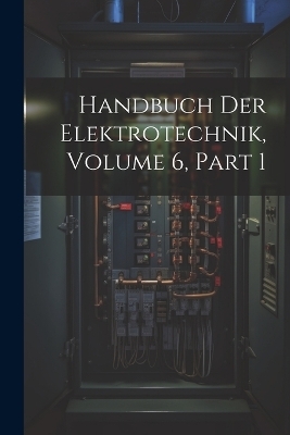 Handbuch Der Elektrotechnik, Volume 6, part 1