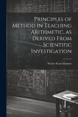 Principles of Method in Teaching Arithmetic, as Derived From Scientific Investigation - Monroe Walter Scott