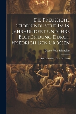 Die Preussiche Seidenindustrie Im 18. Jahrhundert Und Ihre Begr&uuml;ndung Durch Friedrich Den Grossen - Gustav Von Schmoller