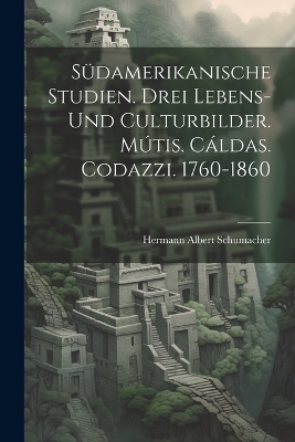 Südamerikanische Studien. Drei Lebens- und Culturbilder. Mútis. Cáldas. Codazzi. 1760-1860