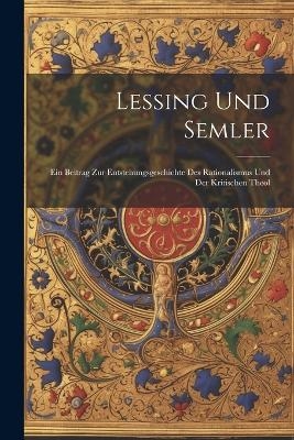 Lessing Und Semler; Ein Beitrag Zur Entstehungsgeschichte Des Rationalismus und Der Kritischen Theol