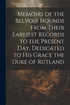 Memoirs of the Belvoir Hounds From Their Earliest Records to the Present day, Dedicated to His Grace the Duke of Rutland