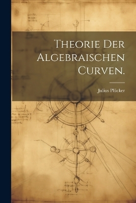 Theorie der algebraischen Curven. - Julius Plücker