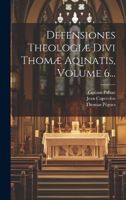 Defensiones Theologi&aelig; Divi Thom&aelig; Aqinatis, Volume 6... - Jean Capreolus, Ceslaus Paban, Thomas P&egrave;gues
