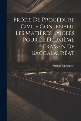 Pr&eacute;cis De Proc&eacute;dure Civile Contenant Les Mati&egrave;res Exig&eacute;es Pour Le Deuxi&egrave;me Examen De Baccalaur&eacute;at - Eug&egrave;ne Garsonnet