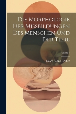 Die Morphologie Der Missbildungen Des Menschen Und Der Tiere; Volume 1 - Georg Benno Gruber