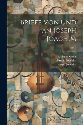 Briefe von und an Joseph Joachim; Band 2 - Joseph 1831-1907 Joachim, Johannes 1864- Joachim