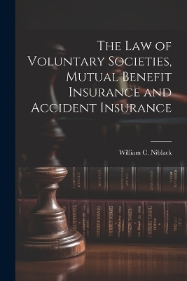 The law of Voluntary Societies, Mutual Benefit Insurance and Accident Insurance - William C 1854-1920 Niblack