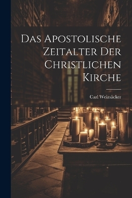 Das Apostolische Zeitalter der Christlichen Kirche - Carl Weizs&auml;cker