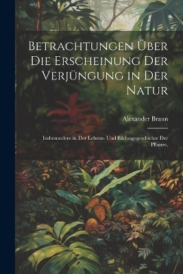 Betrachtungen &uuml;ber die Erscheinung der Verj&uuml;ngung in der Natur - Alexander Braun