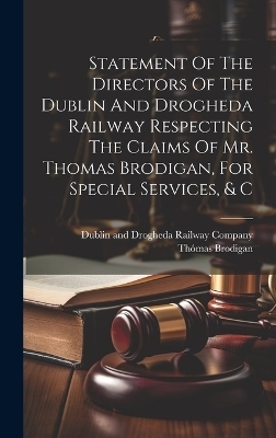 Statement Of The Directors Of The Dublin And Drogheda Railway Respecting The Claims Of Mr. Thomas Brodigan, For Special Services, & C - Th&oacute;mas Brodigan