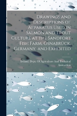 Drawings and Descriptions of Apparatus Used in Salmon and Trout Culture at the Sandfort Fish Farm, Osnabrück, Germany, and Exhibited