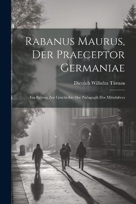 Rabanus Maurus, Der Praeceptor Germaniae - Dietrich Wilhelm T&uuml;rnau