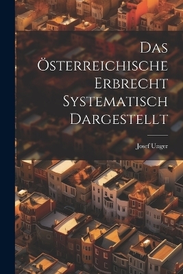 Das &Ouml;sterreichische Erbrecht Systematisch Dargestellt - Josef Unger