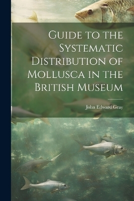 Guide to the Systematic Distribution of Mollusca in the British Museum - John Edward Gray