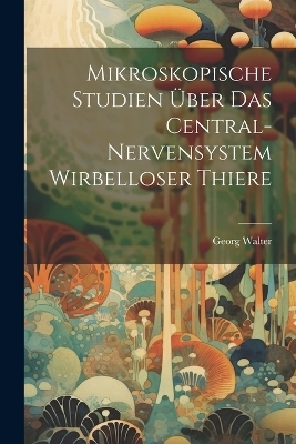 Mikroskopische Studien &Uuml;ber Das Central-Nervensystem Wirbelloser Thiere - Georg Walter