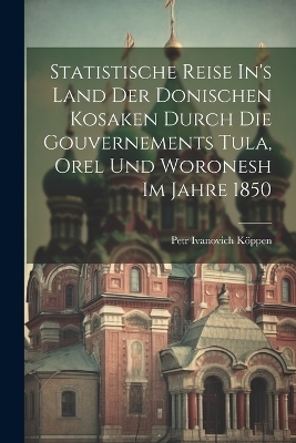 Statistische Reise In's Land Der Donischen Kosaken Durch Die Gouvernements Tula, Orel Und Woronesh Im Jahre 1850 - Petr Ivanovich K&ouml;ppen