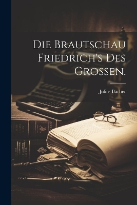 Die Brautschau Friedrich's des Gro&szlig;en. - Julius Bacher