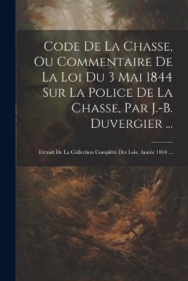Code De La Chasse, Ou Commentaire De La Loi Du 3 Mai 1844 Sur La Police De La Chasse, Par J.-B. Duvergier ...