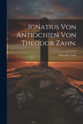 Ignatius von Antiochien von Theodor Zahn. - Theodor Zahn