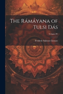 The R&aacute;m&aacute;yana of Tulsi D&aacute;s; Volume IV - Frederic Salmon Growse