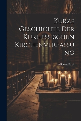 Kurze Geschichte der Kurhessischen Kirchenverfassung - Wilhelm Bach