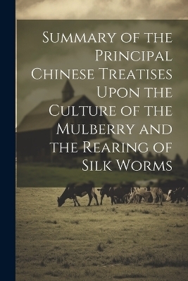 Summary of the Principal Chinese Treatises Upon the Culture of the Mulberry and the Rearing of Silk Worms
