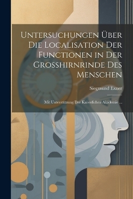 Untersuchungen &Uuml;ber Die Localisation Der Functionen in Der Grosshirnrinde Des Menschen - Siegmund Exner