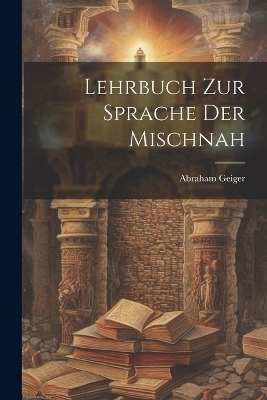Lehrbuch zur Sprache der Mischnah - Abraham Geiger