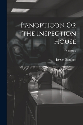 Panopticon Or the Inspection House; Volume 2 - Jeremy Bentham
