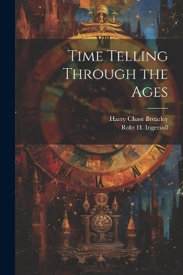 Time Telling Through the Ages - Harry Chase Brearley, Robt H Ingersoll