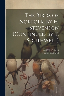 The Birds of Norfolk, by H. Stevenson (Continued by T. Southwell) - Henry Stevenson, Thomas Southwell