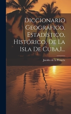 Diccionario Geográfico, Estadístico, Histórico, De La Isla De Cuba,1...