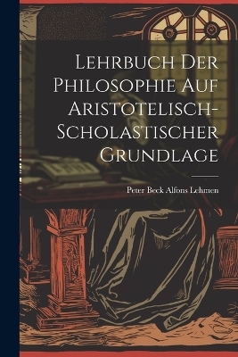 Lehrbuch der Philosophie auf Aristotelisch-Scholastischer Grundlage - Peter Beck Alfons Lehmen