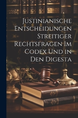 Justinianische Entscheidungen streitiger Rechtsfragen im Codex und in den Digesta