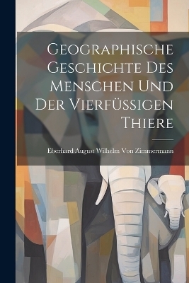 Geographische Geschichte des Menschen und der Vierfüssigen Thiere - Eberhard August Wilhelm Von Zimmermann