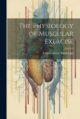 The Physiology of Muscular Exercise - Francis Arthur Bainbridge