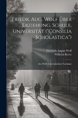 Friedr. Aug. Wolf &Uuml;ber Erziehung, Schule, Universit&auml;t ("Consilia Scholastica") - Friedrich August Wolf, Wilhelm K&ouml;rte