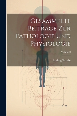 Gesammelte Beitr&auml;ge Zur Pathologie Und Physiologie; Volume 3 - Ludwig Traube